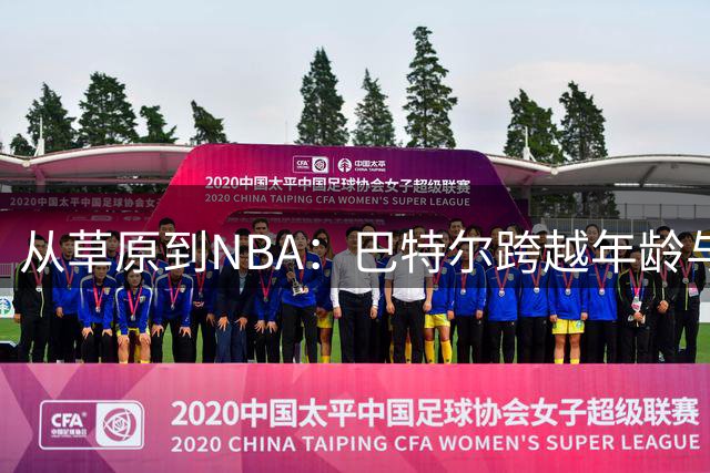 从草原到NBA：巴特尔跨越年龄与地域的篮球与爱情传奇