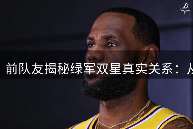 前队友揭秘绿军双星真实关系：从未心存芥蒂