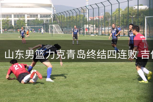 山东男篮力克青岛终结四连败 吉伦沃特27+15统治内线