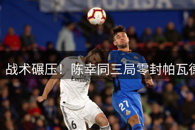 战术碾压！陈幸同三局零封帕瓦德 强势挺进横滨赛八强