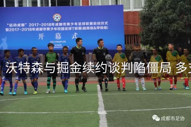 沃特森与掘金续约谈判陷僵局 多支球队酝酿先签后换方案