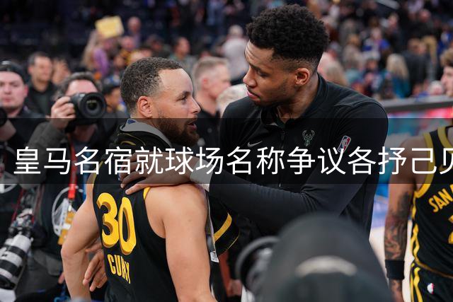 皇马名宿就球场名称争议各抒己见