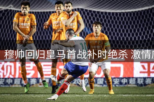 穆帅回归皇马首战补时绝杀 激情庆祝变沉稳握拳