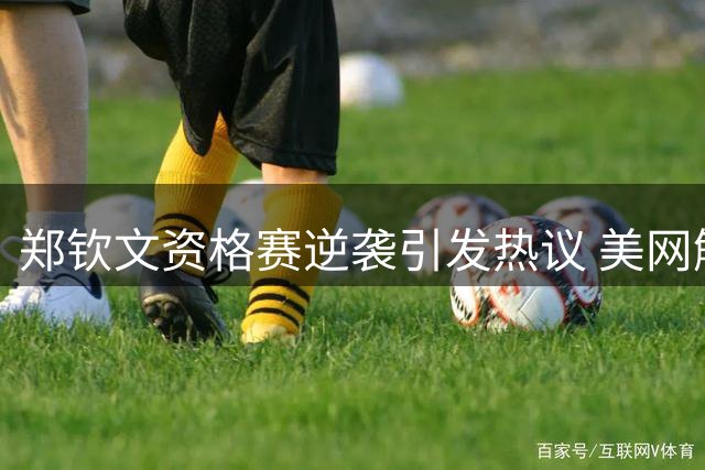 郑钦文资格赛逆袭引发热议 美网解说称其庆祝如夺冠