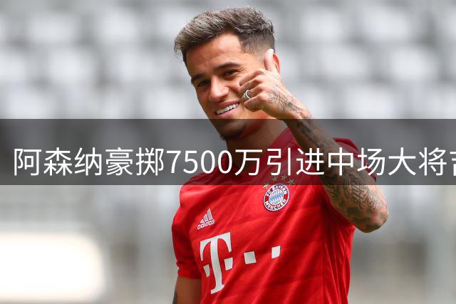 阿森纳豪掷7500万引进中场大将吉马良斯，转会市场再掀波澜