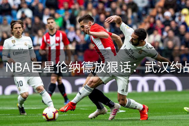 NBA巨星伦纳德放狠话：武汉约战8月22日 看我用防守打蒙你们